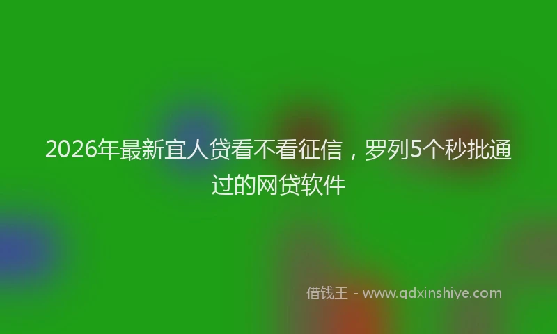 2026年最新宜人贷看不看征信，罗列5个秒批通过的网贷软件