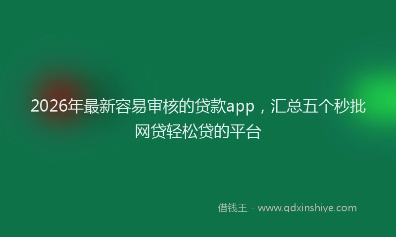 2026年最新容易审核的贷款app，汇总五个秒批网贷轻松贷的平台