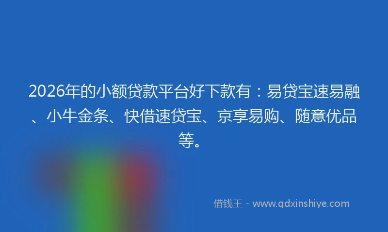 2026年的小额贷款平台好下款有：易贷宝速易融、小牛金条、快借速贷宝、京享易购、随意优品等。