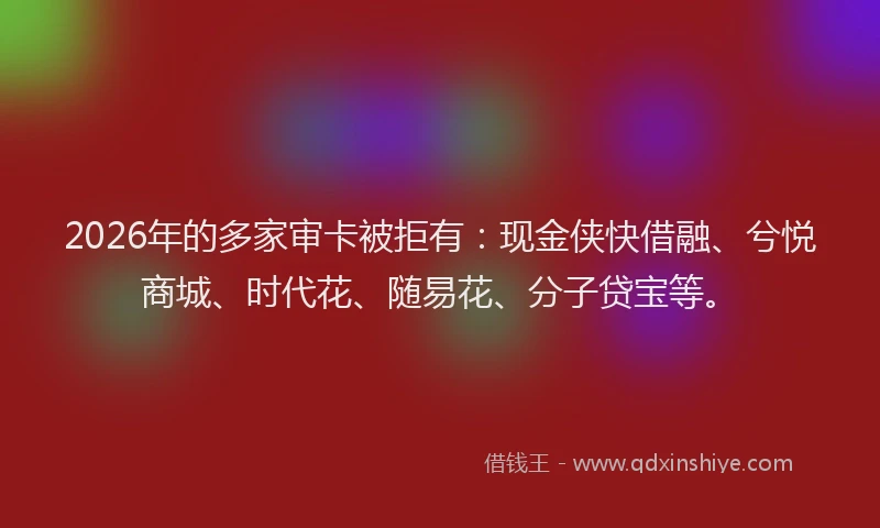 2026年的多家审卡被拒有：现金侠快借融、兮悦商城、时代花、随易花、分子贷宝等。