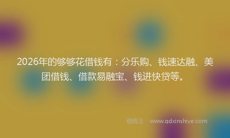 2026年的够够花借钱有:分乐购、钱速达融、美团借钱、借款易融宝、钱进快贷等。