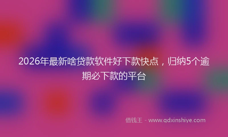 2026年最新啥贷款软件好下款快点，归纳5个逾期必下款的平台