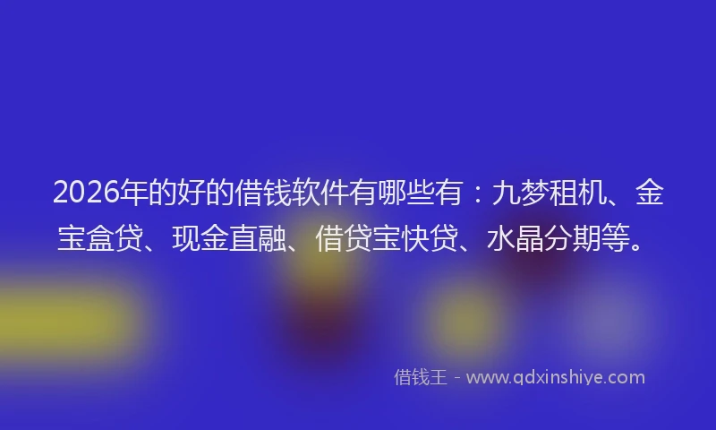2026年的好的借钱软件有哪些有：九梦租机、金宝盒贷、现金直融、借贷宝快贷、水晶分期等。