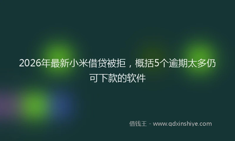 2026年最新小米借贷被拒，概括5个逾期太多仍可下款的软件