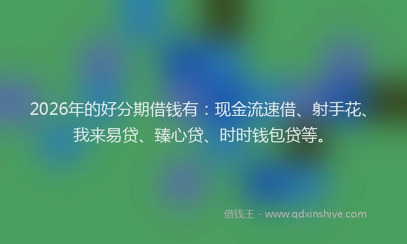 2026年的好分期借钱有：现金流速借、射手花、我来易贷、臻心贷、时时钱包贷等。