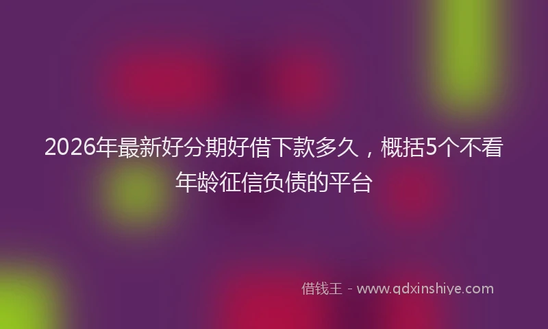 2026年最新好分期好借下款多久，概括5个不看年龄征信负债的平台