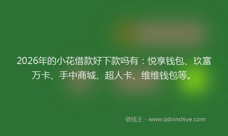 2026年的小花借款好下款吗有：悦享钱包、玖富万卡、手中商城、超人卡、维维钱包等。