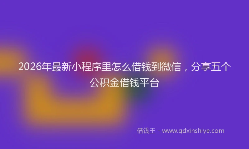 2026年最新小程序里怎么借钱到微信，分享五个公积金借钱平台