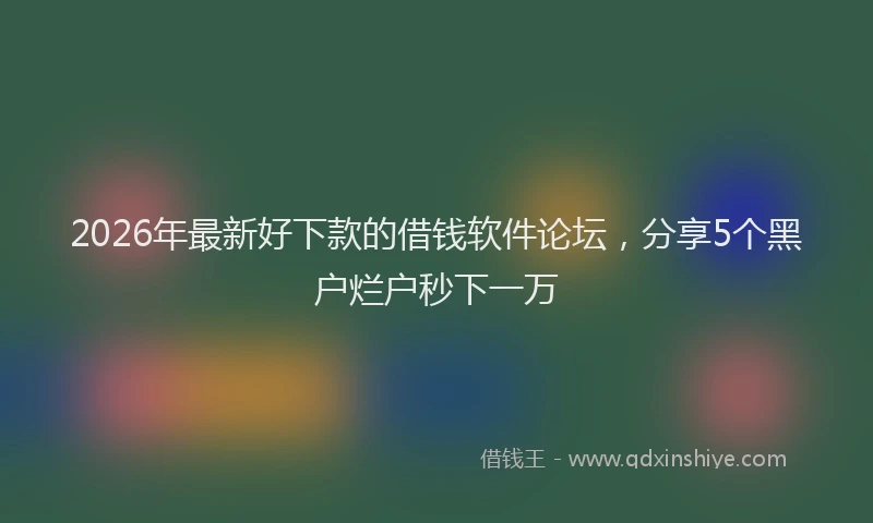 2026年最新好下款的借钱软件论坛,分享5个黑户烂户秒下一万