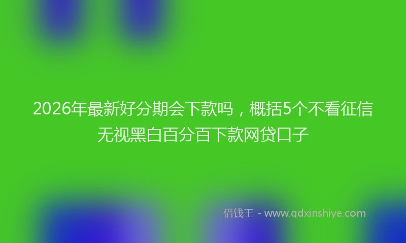 2026年最新好分期会下款吗，概括5个不看征信无视黑白百分百下款网贷口子