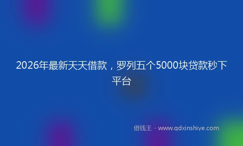 2026年最新天天借款，罗列五个5000块贷款秒下平台