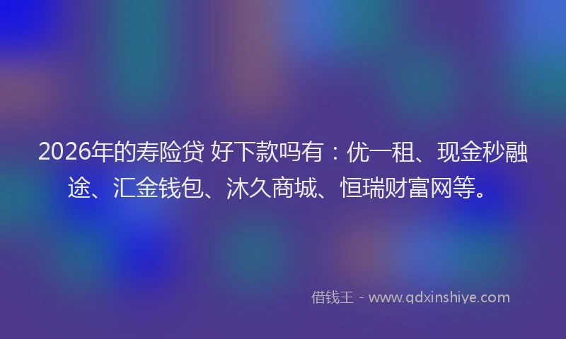 2026年的寿险贷 好下款吗有：优一租、现金秒融途、汇金钱包、沐久商城、恒瑞财富网等。