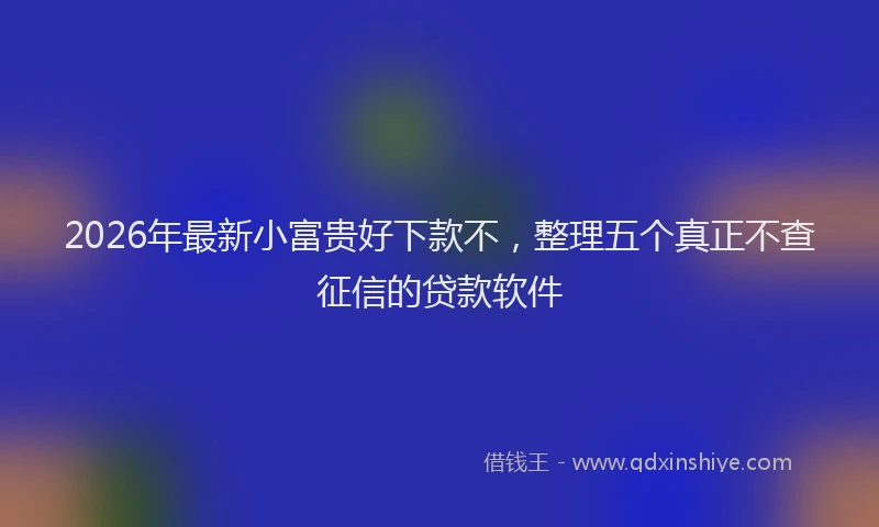 2026年最新小富贵好下款不，整理五个真正不查征信的贷款软件