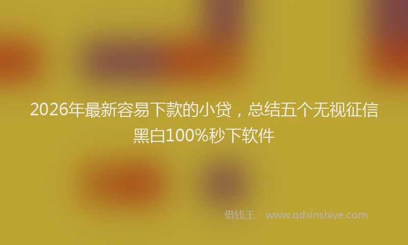 2026年最新容易下款的小贷，总结五个无视征信黑白100%秒下软件