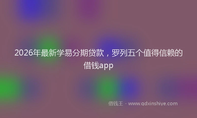 2026年最新学易分期贷款，罗列五个值得信赖的借钱app