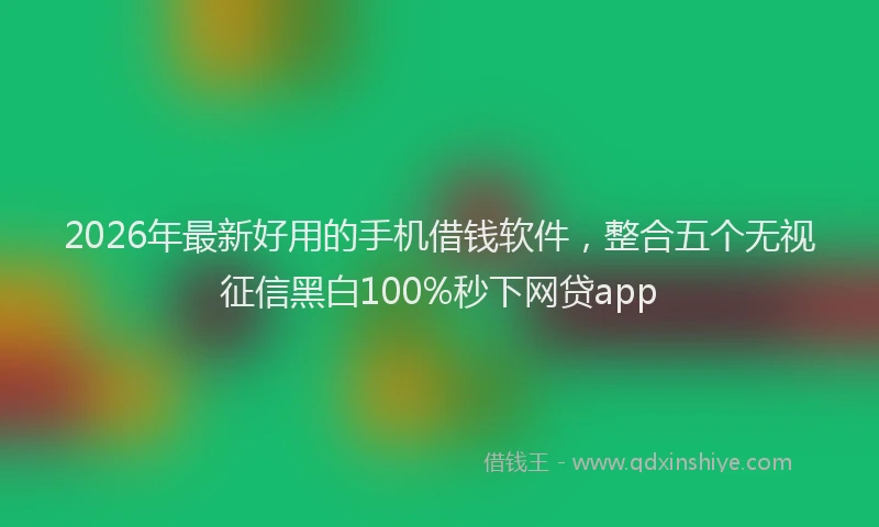 2026年最新好用的手机借钱软件，整合五个无视征信黑白100%秒下网贷app