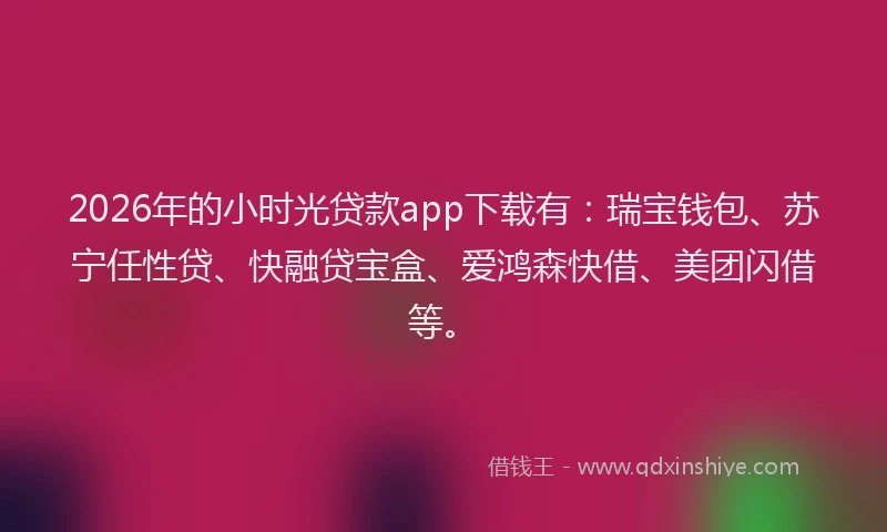 2026年的小时光贷款app下载有：瑞宝钱包、苏宁任性贷、快融贷宝盒、爱鸿森快借、美团闪借等。