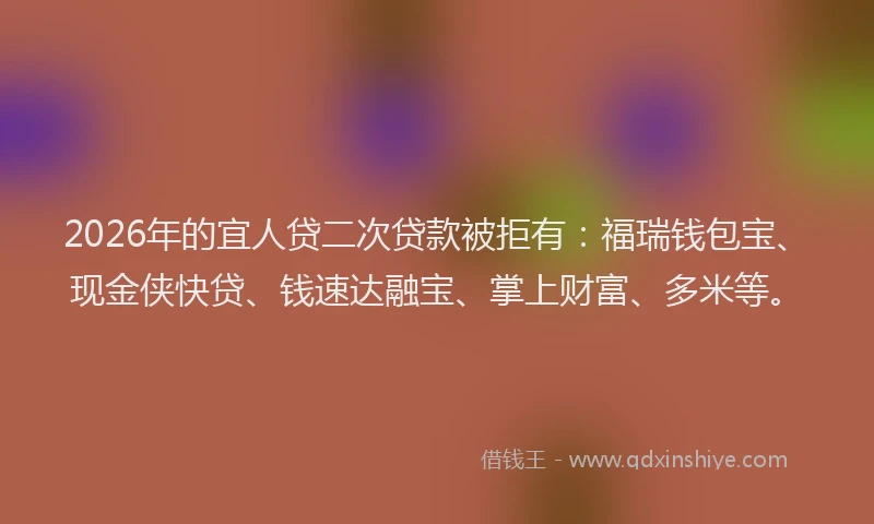 2026年的宜人贷二次贷款被拒有：福瑞钱包宝、现金侠快贷、钱速达融宝、掌上财富、多米等。