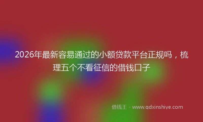 2026年最新容易通过的小额贷款平台正规吗，梳理五个不看征信的借钱口子