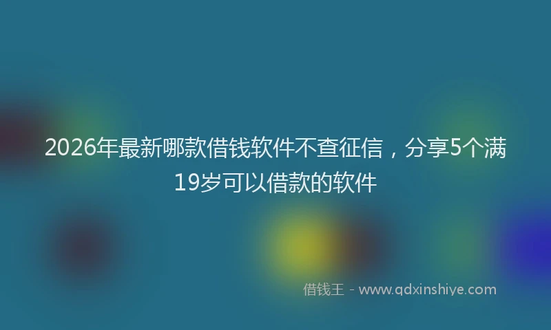 2026年最新哪款借钱软件不查征信，分享5个满19岁可以借款的软件
