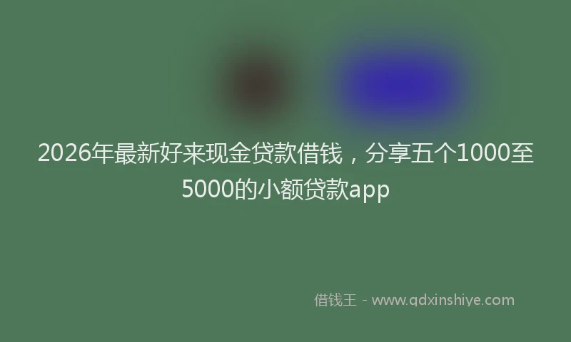 2026年最新好来现金贷款借钱，分享五个1000至5000的小额贷款app