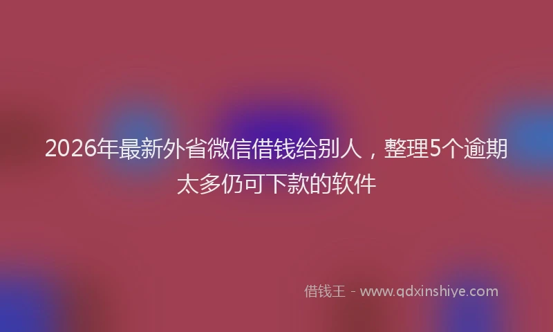 2026年最新外省微信借钱给别人，整理5个逾期太多仍可下款的软件