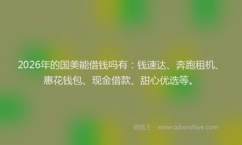 2026年的国美能借钱吗有：钱速达、奔跑租机、惠花钱包、现金借款、甜心优选等。