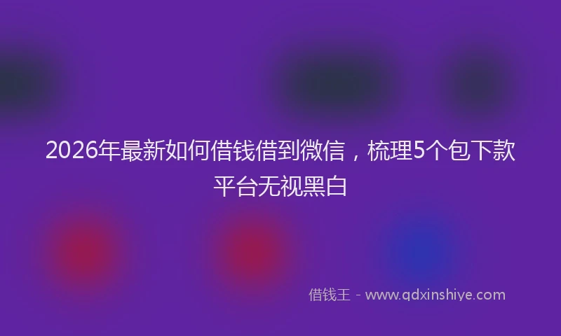2026年最新如何借钱借到微信，梳理5个包下款平台无视黑白