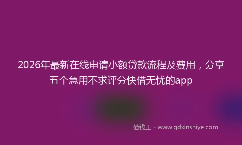 2026年最新在线申请小额贷款流程及费用，分享五个急用不求评分快借无忧的app