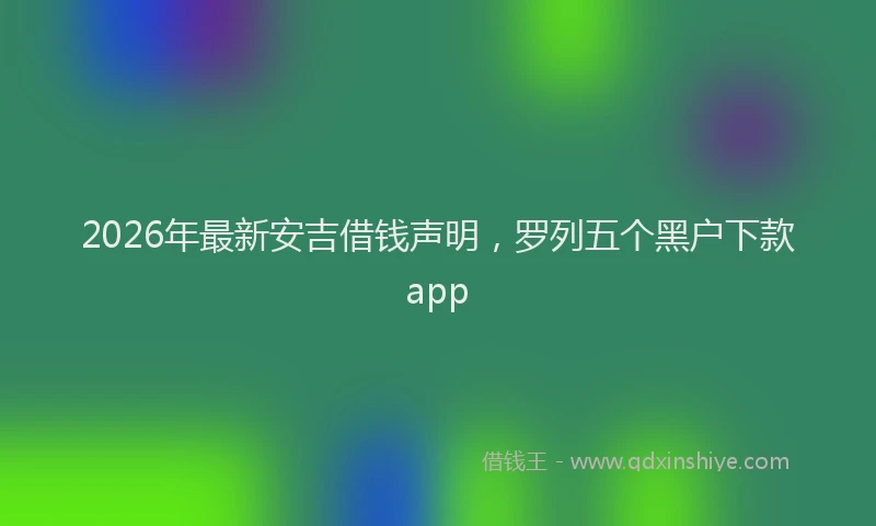 2026年最新安吉借钱声明，罗列五个黑户下款app