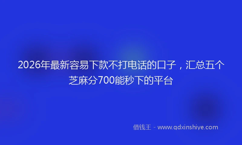 2026年最新容易下款不打电话的口子，汇总五个芝麻分700能秒下的平台