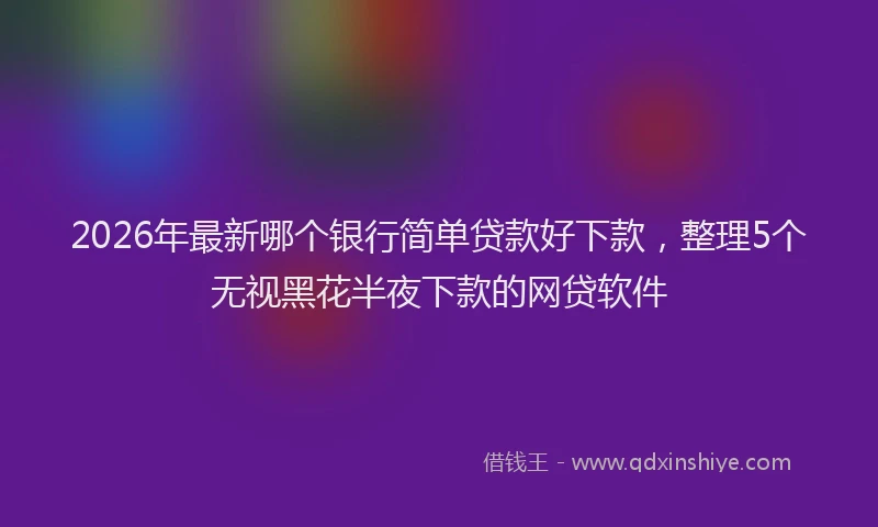 2026年最新哪个银行简单贷款好下款，整理5个无视黑花半夜下款的网贷软件