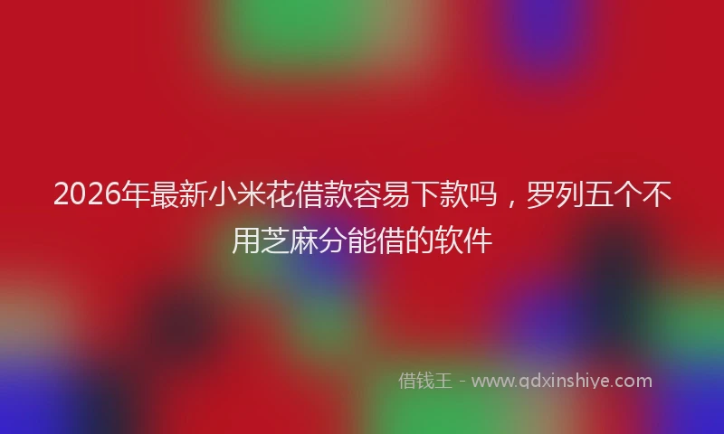 2026年最新小米花借款容易下款吗，罗列五个不用芝麻分能借的软件