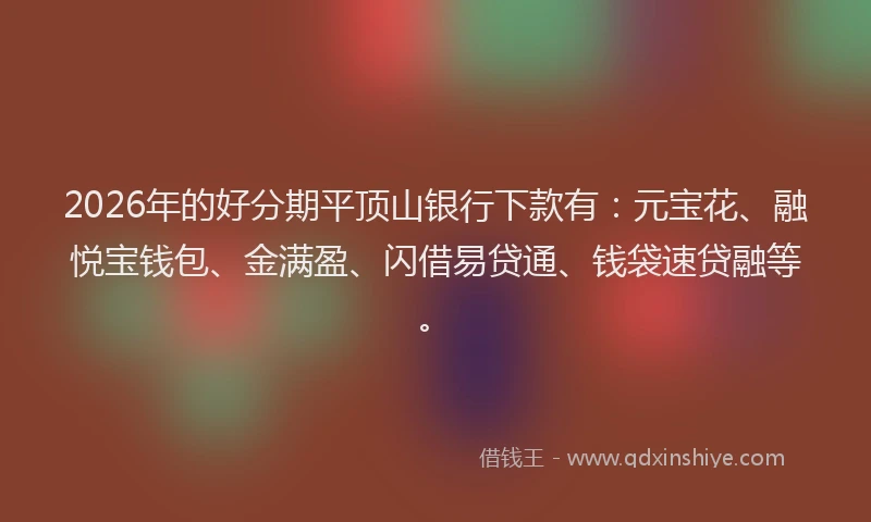 2026年的好分期平顶山银行下款有：元宝花、融悦宝钱包、金满盈、闪借易贷通、钱袋速贷融等。