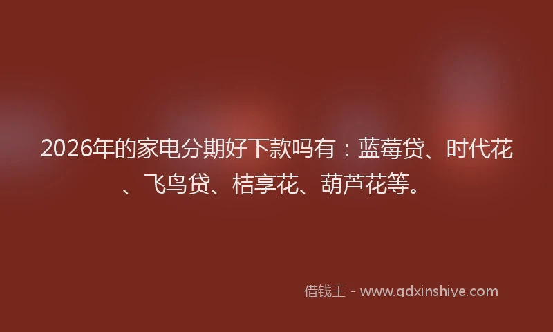 2026年的家电分期好下款吗有：蓝莓贷、时代花、飞鸟贷、桔享花、葫芦花等。