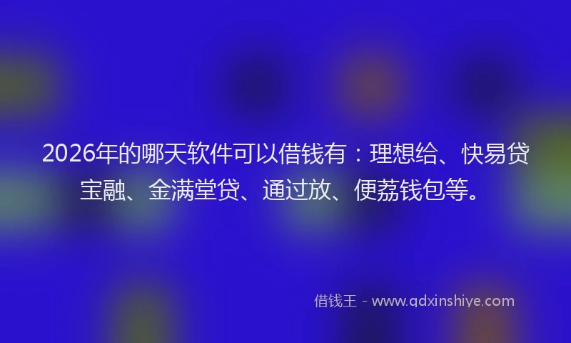 2026年的哪天软件可以借钱有:理想给、快易贷宝融、金满堂贷、通过放、便荔钱包等。