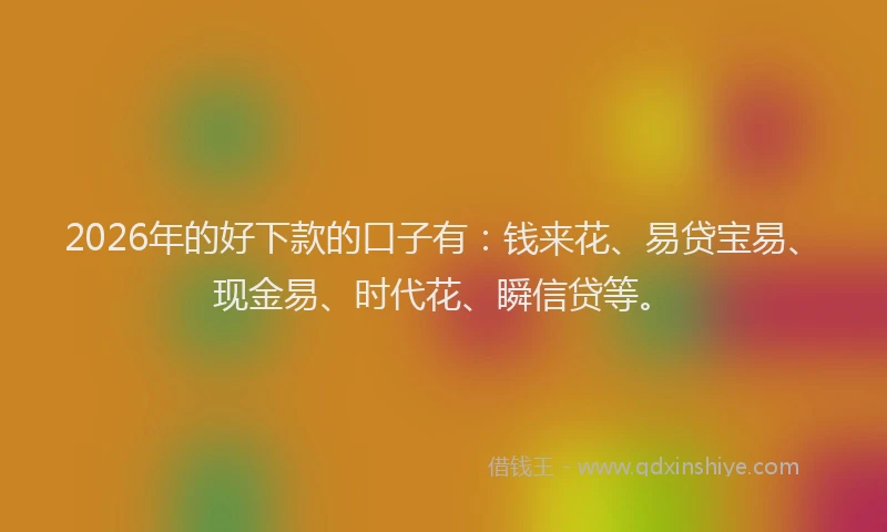 2026年的好下款的口子有：钱来花、易贷宝易、现金易、时代花、瞬信贷等。