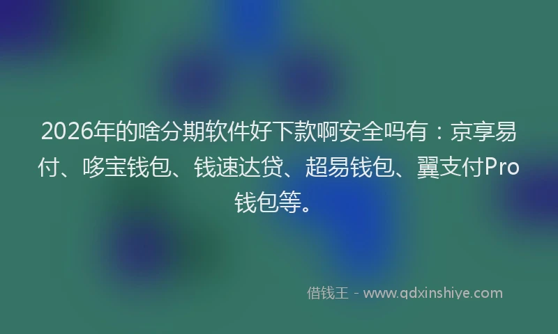 2026年的啥分期软件好下款啊安全吗有:京享易付、哆宝钱包、钱速达贷、超易钱包、翼支付Pro钱包等。