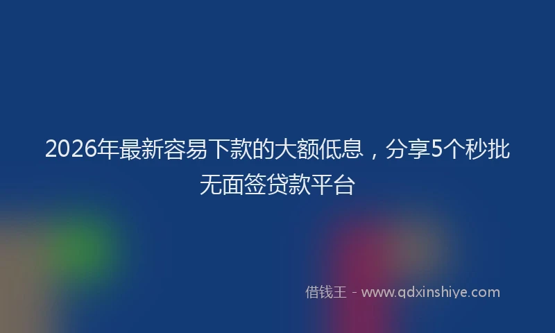 2026年最新容易下款的大额低息，分享5个秒批无面签贷款平台