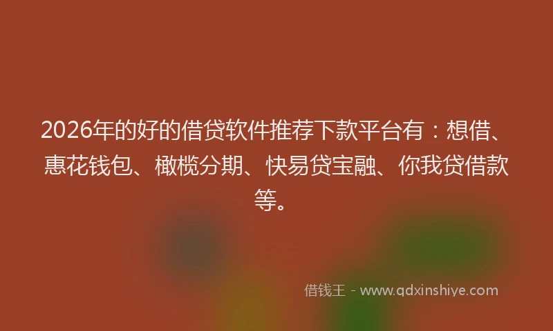 2026年的好的借贷软件推荐下款平台有：想借、惠花钱包、橄榄分期、快易贷宝融、你我贷借款等。