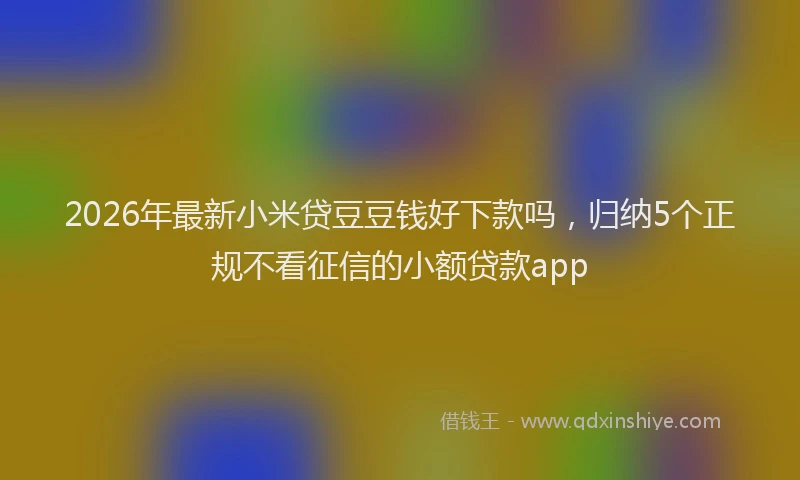 2026年最新小米贷豆豆钱好下款吗，归纳5个正规不看征信的小额贷款app