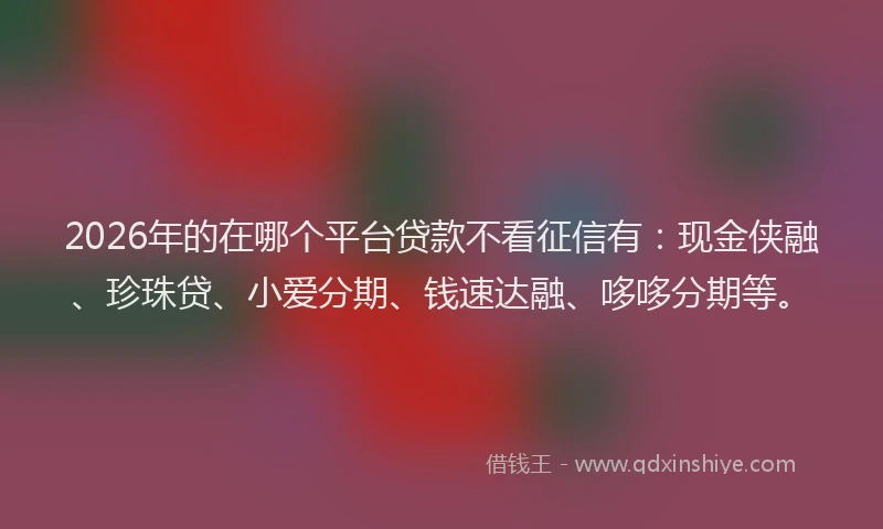 2026年的在哪个平台贷款不看征信有:现金侠融、珍珠贷、小爱分期、钱速达融、哆哆分期等。
