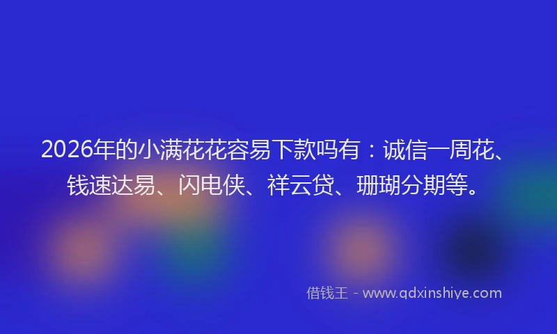 2026年的小满花花容易下款吗有：诚信一周花、钱速达易、闪电侠、祥云贷、珊瑚分期等。