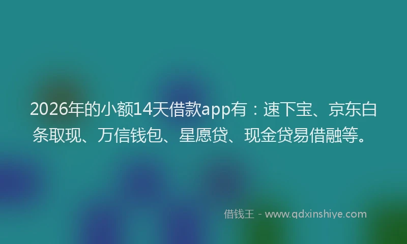 2026年的小额14天借款app有：速下宝、京东白条取现、万信钱包、星愿贷、现金贷易借融等。