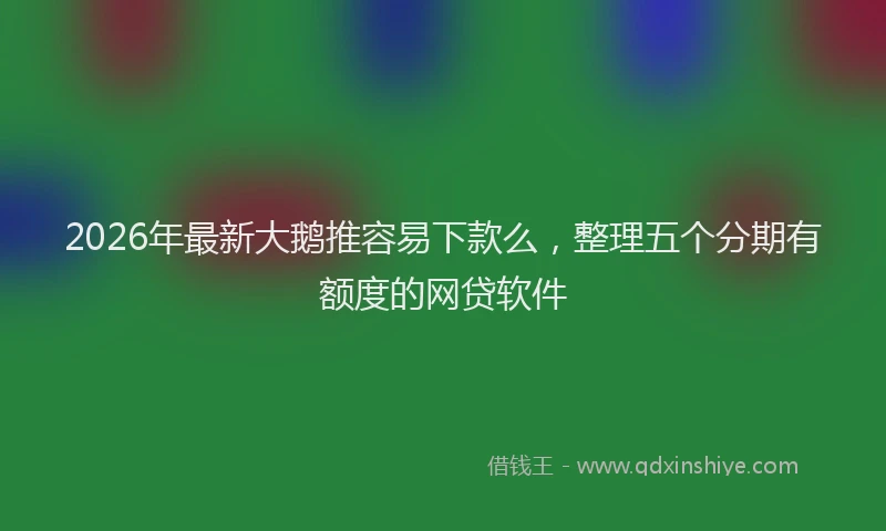 2026年最新大鹅推容易下款么，整理五个分期有额度的网贷软件