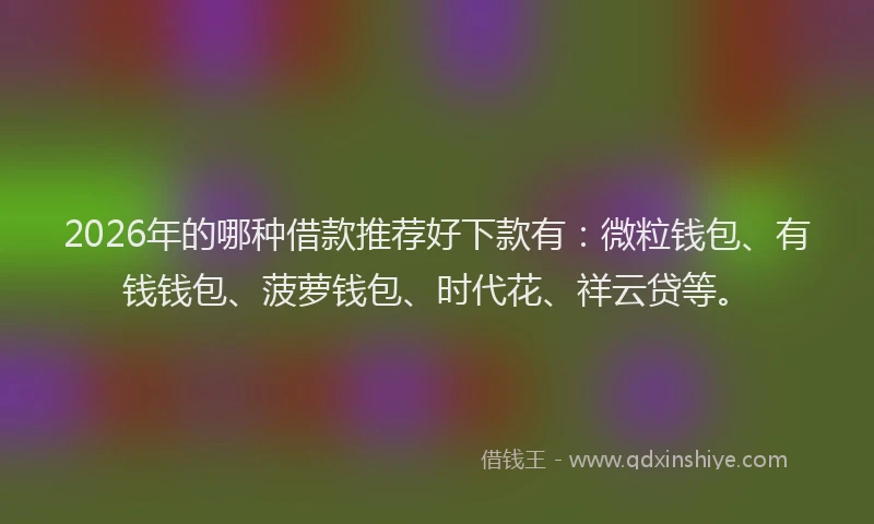 2026年的哪种借款推荐好下款有:微粒钱包、有钱钱包、菠萝钱包、时代花、祥云贷等。