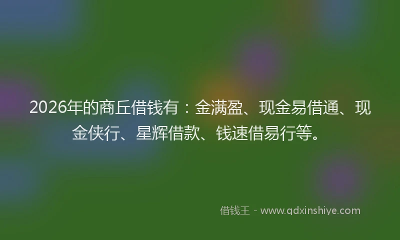 2026年的商丘借钱有:金满盈、现金易借通、现金侠行、星辉借款、钱速借易行等。