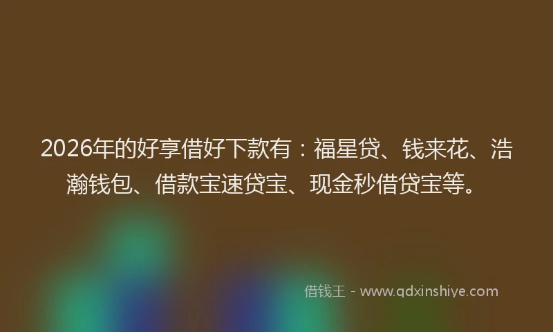 2026年的好享借好下款有：福星贷、钱来花、浩瀚钱包、借款宝速贷宝、现金秒借贷宝等。