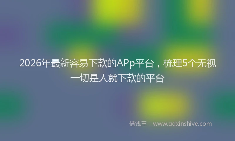 2026年最新容易下款的APp平台，梳理5个无视一切是人就下款的平台