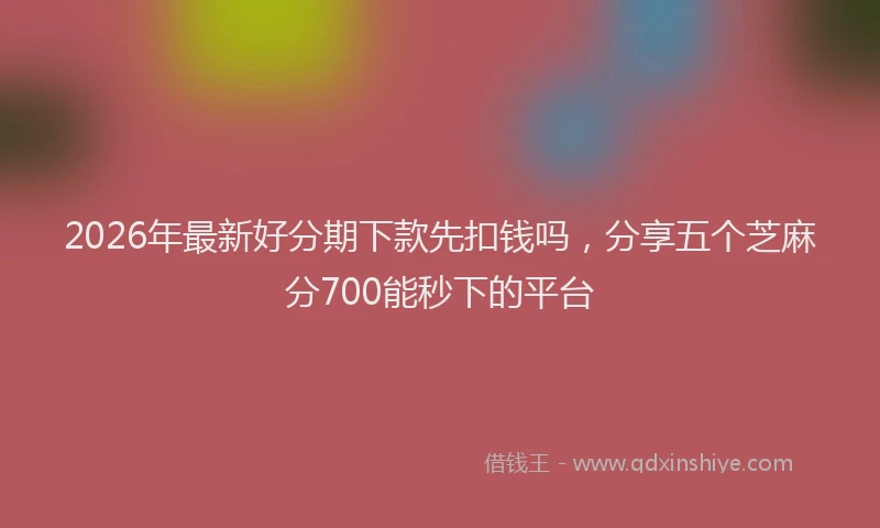 2026年最新好分期下款先扣钱吗，分享五个芝麻分700能秒下的平台